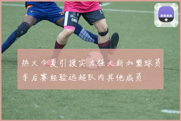 热火今夏引援实力强大新加盟球员季后赛经验远超队内其他成员
