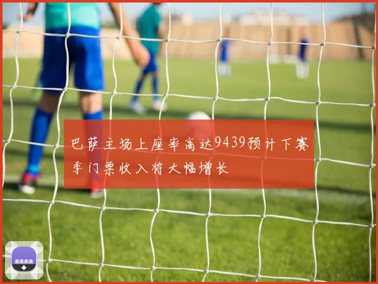 巴萨主场上座率高达9439预计下赛季门票收入将大幅增长
