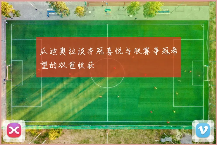 瓜迪奥拉谈夺冠喜悦与联赛争冠希望的双重收获