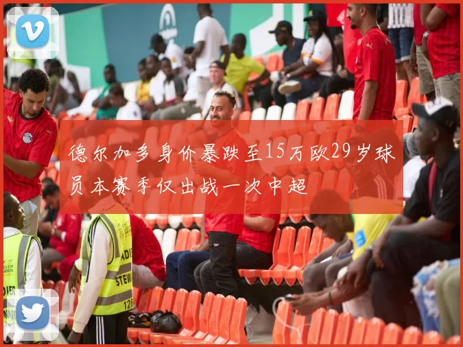 德尔加多身价暴跌至15万欧29岁球员本赛季仅出战一次中超