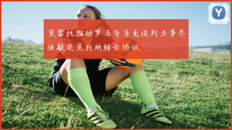 莫雷托推动罗马与马竞谈判力争尽快敲定莫利纳转会协议