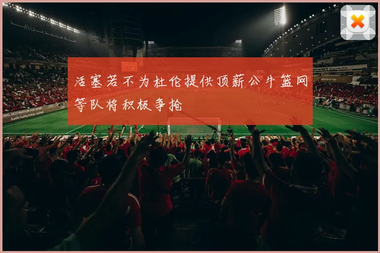 活塞若不为杜伦提供顶薪公牛篮网等队将积极争抢