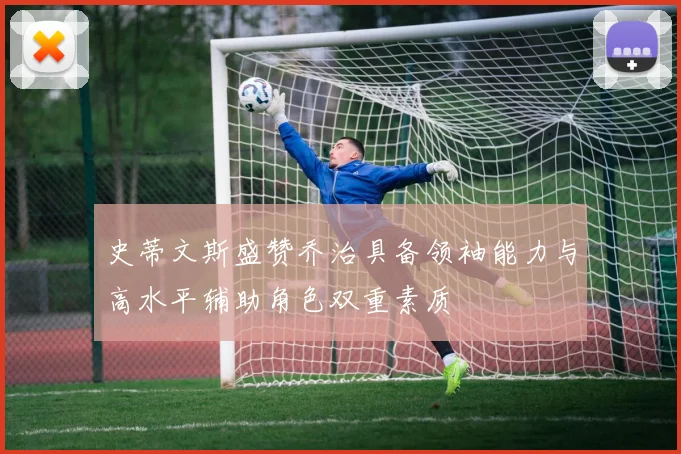 史蒂文斯盛赞乔治具备领袖能力与高水平辅助角色双重素质