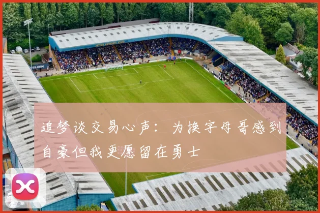 追梦谈交易心声：为换字母哥感到自豪但我更愿留在勇士