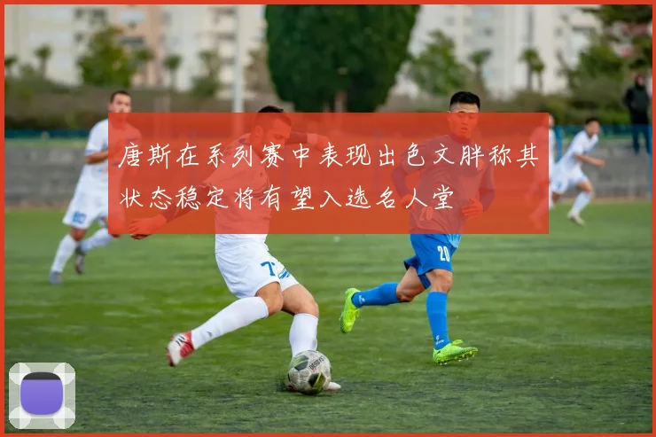 唐斯在系列赛中表现出色文胖称其状态稳定将有望入选名人堂