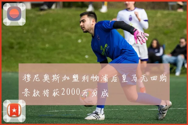 穆尼奥斯加盟利物浦后皇马无回购条款将获2000万分成