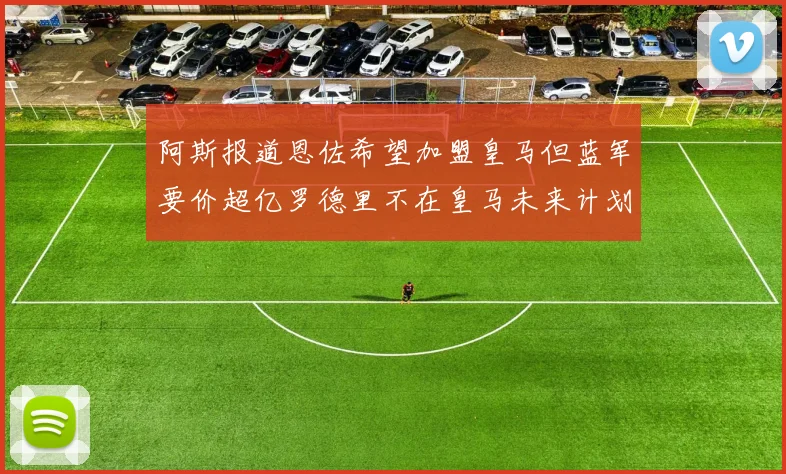 阿斯报道恩佐希望加盟皇马但蓝军要价超亿罗德里不在皇马未来计划中