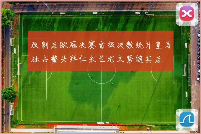 改制后欧冠决赛晋级次数统计皇马独占鳌头拜仁米兰尤文紧随其后