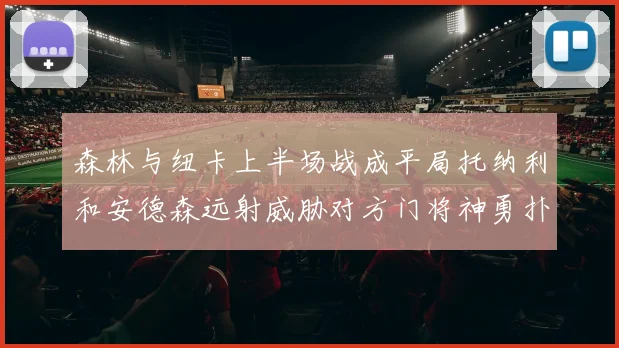 森林与纽卡上半场战成平局托纳利和安德森远射威胁对方门将神勇扑救