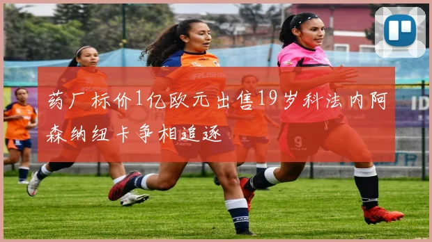 药厂标价1亿欧元出售19岁科法内阿森纳纽卡争相追逐