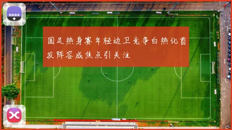 国足热身赛年轻边卫竞争白热化首发阵容成焦点引关注