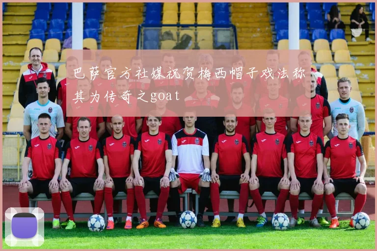 巴萨官方社媒祝贺梅西帽子戏法称其为传奇之goat