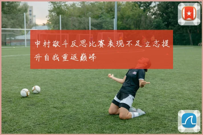 中村敬斗反思比赛表现不足立志提升自我重返巅峰