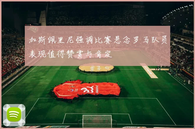 加斯佩里尼强调比赛悬念罗马队员表现值得赞赏与肯定