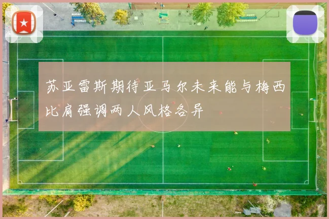 苏亚雷斯期待亚马尔未来能与梅西比肩强调两人风格各异