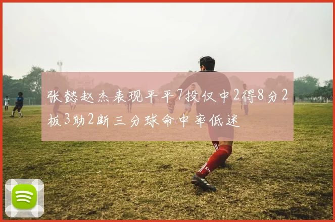 张懿赵杰表现平平7投仅中2得8分2板3助2断三分球命中率低迷