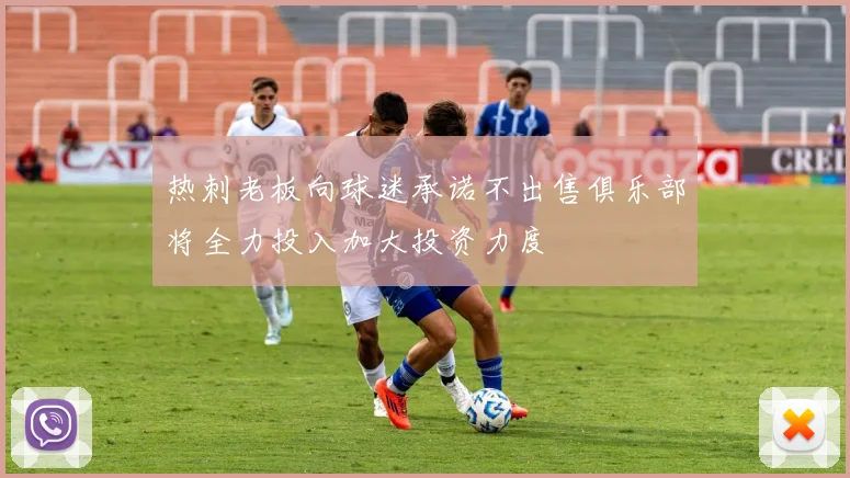 热刺老板向球迷承诺不出售俱乐部将全力投入加大投资力度