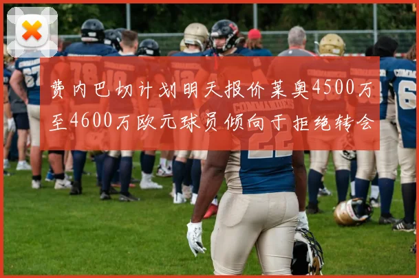 费内巴切计划明天报价莱奥4500万至4600万欧元球员倾向于拒绝转会