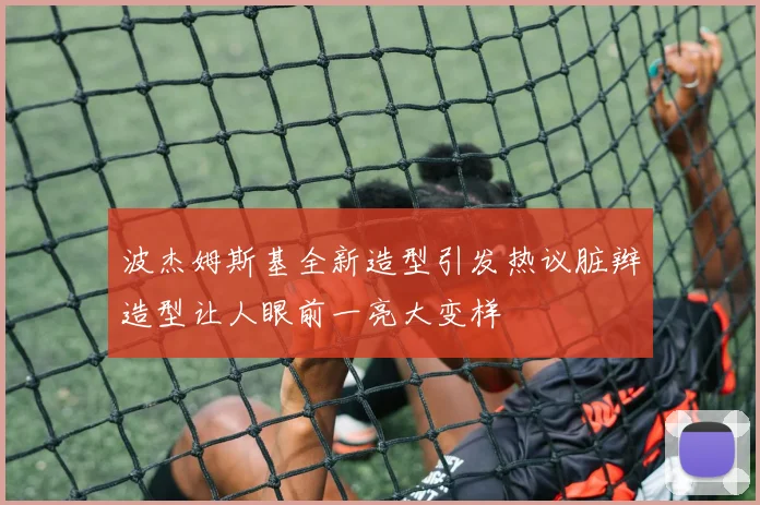 波杰姆斯基全新造型引发热议脏辫造型让人眼前一亮大变样