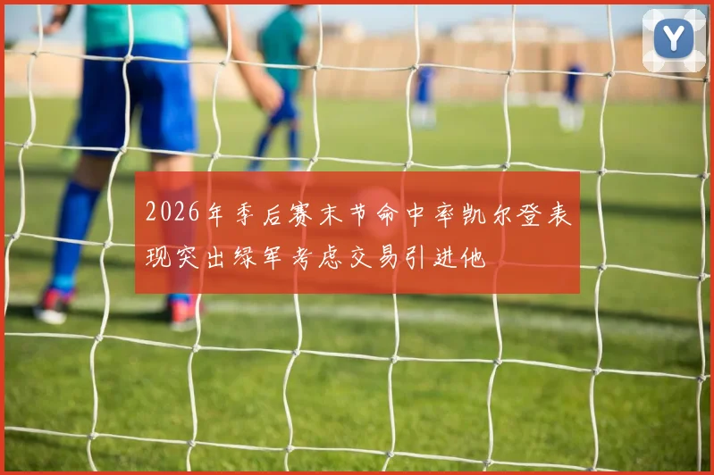 2026年季后赛末节命中率凯尔登表现突出绿军考虑交易引进他