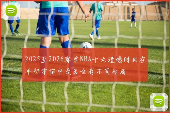 2025至2026赛季NBA十大遗憾时刻在平行宇宙中是否会有不同结局
