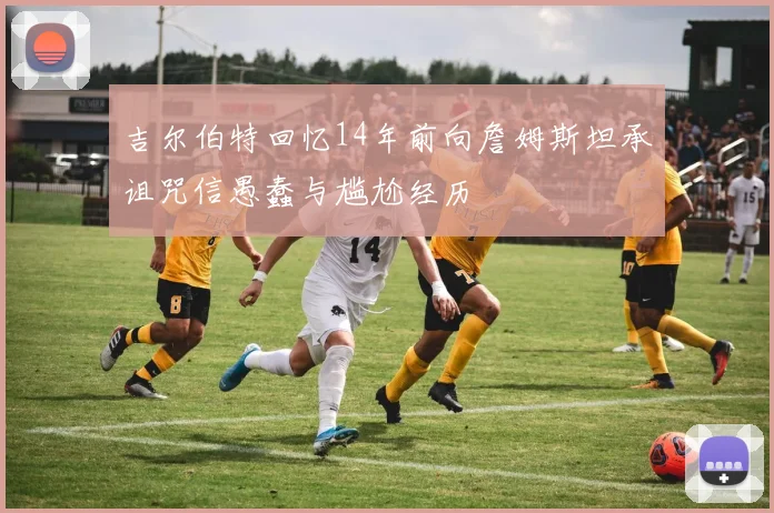 吉尔伯特回忆14年前向詹姆斯坦承诅咒信愚蠢与尴尬经历