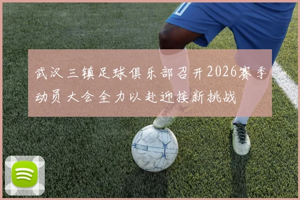 武汉三镇足球俱乐部召开2026赛季动员大会全力以赴迎接新挑战