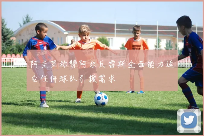 阿圭罗称赞阿尔瓦雷斯全面能力适合任何球队引援需求